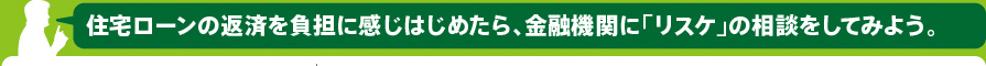 住宅ローンの返済を負担に感じはじめたら、金融機関に「リスケ」の相談をしてみよう。