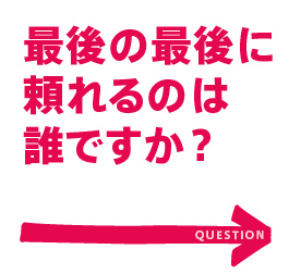 最後の最後に
頼れるのは
誰ですか？