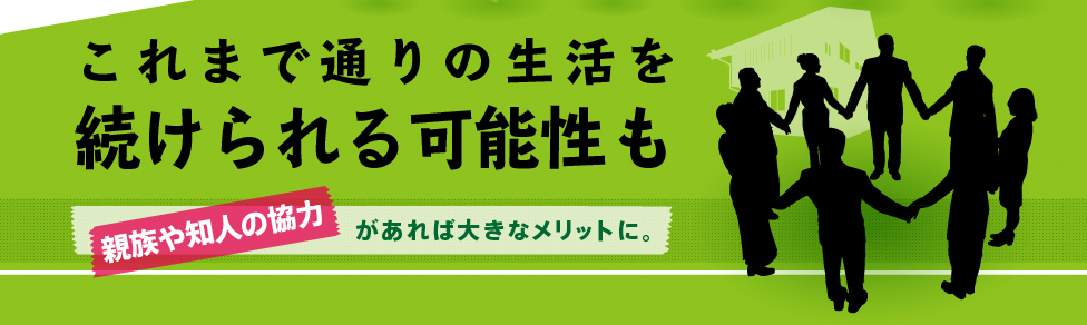 これまで通りの生活を
続けられる可能性も